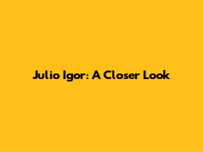 Julio Igor: A Closer Look