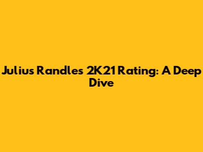 Julius Randle's 2K21 Rating: A Deep Dive