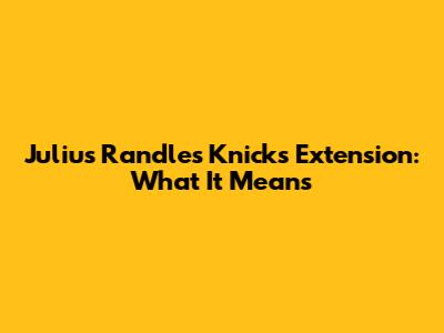 Julius Randle's Knicks Extension: What It Means