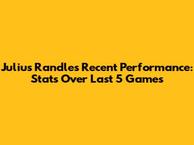 Julius Randle's Recent Performance: Stats Over Last 5 Games