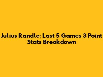 Julius Randle: Last 5 Games 3 Point Stats Breakdown