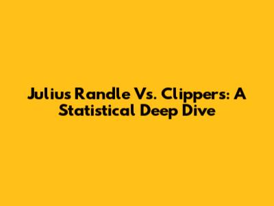 Julius Randle Vs. Clippers: A Statistical Deep Dive