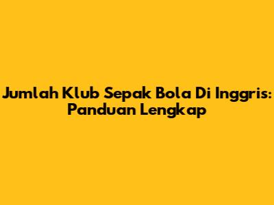 Jumlah Klub Sepak Bola Di Inggris: Panduan Lengkap