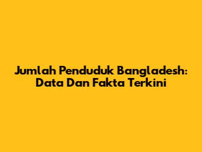 Jumlah Penduduk Bangladesh: Data Dan Fakta Terkini