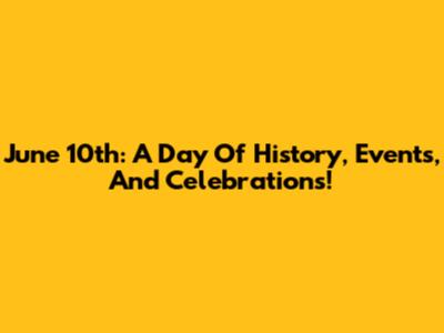 June 10th: A Day Of History, Events, And Celebrations!