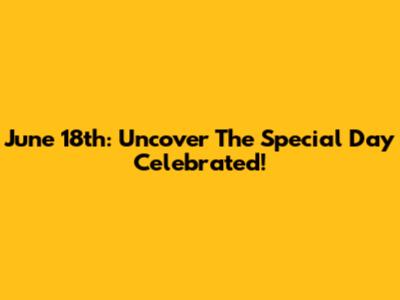 June 18th: Uncover The Special Day Celebrated!