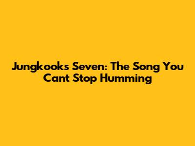 Jungkook's 'Seven': The Song You Can't Stop Humming