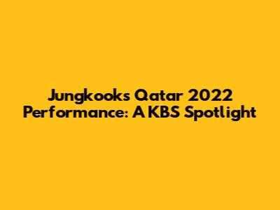 Jungkook's Qatar 2022 Performance: A KBS Spotlight