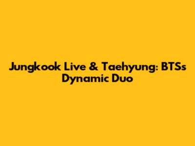 Jungkook Live & Taehyung: BTS's Dynamic Duo