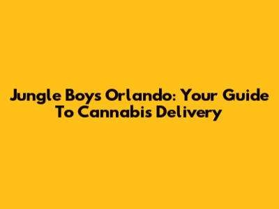 Jungle Boys Orlando: Your Guide To Cannabis Delivery