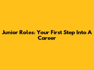 Junior Roles: Your First Step Into A Career