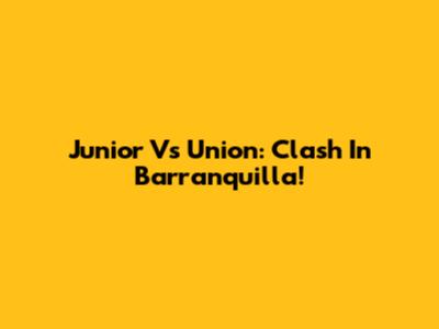 Junior Vs Union: Clash In Barranquilla!