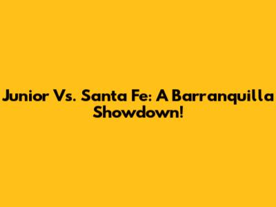 Junior Vs. Santa Fe: A Barranquilla Showdown!