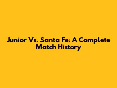 Junior Vs. Santa Fe: A Complete Match History