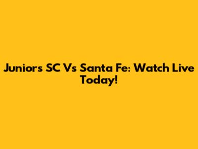 Juniors SC Vs Santa Fe: Watch Live Today!