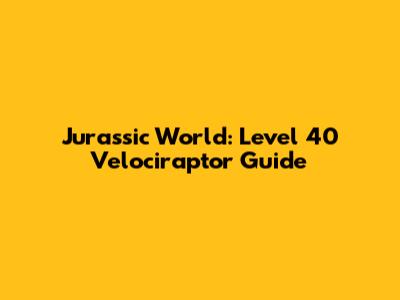 Jurassic World: Level 40 Velociraptor Guide
