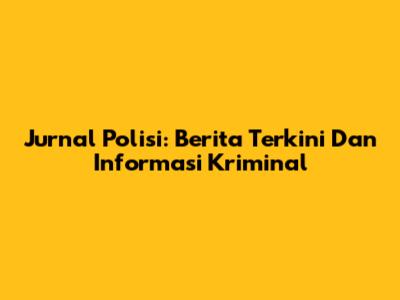 Jurnal Polisi: Berita Terkini Dan Informasi Kriminal