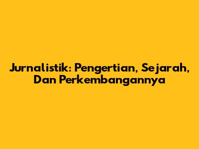 Jurnalistik: Pengertian, Sejarah, Dan Perkembangannya