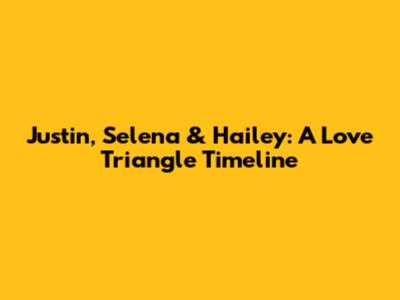 Justin, Selena & Hailey: A Love Triangle Timeline