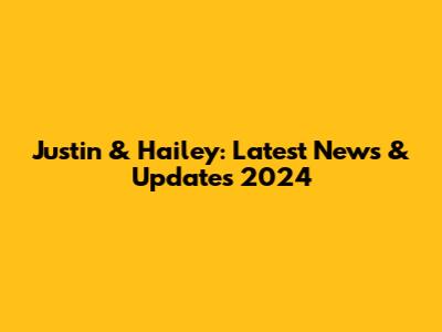 Justin & Hailey: Latest News & Updates 2024