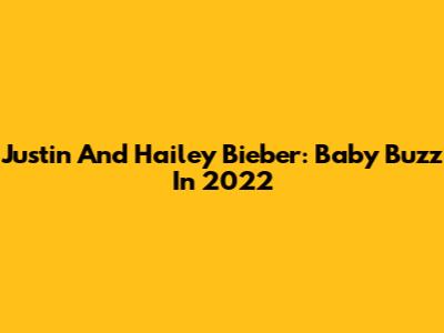 Justin And Hailey Bieber: Baby Buzz In 2022