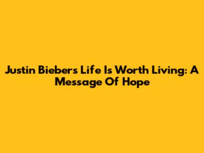 Justin Bieber's 'Life Is Worth Living': A Message Of Hope