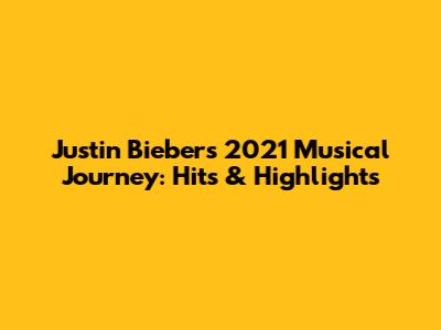Justin Bieber's 2021 Musical Journey: Hits & Highlights