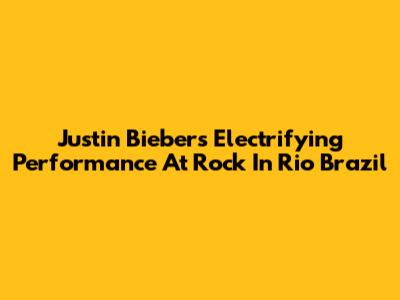 Justin Bieber's Electrifying Performance At Rock In Rio Brazil