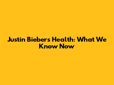 Justin Bieber's Health: What We Know Now