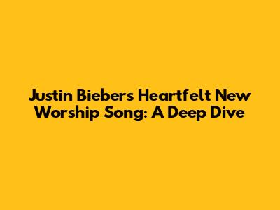 Justin Bieber's Heartfelt New Worship Song: A Deep Dive