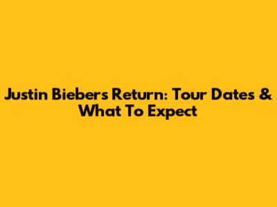 Justin Bieber's Return: Tour Dates & What To Expect