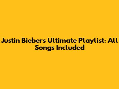 Justin Bieber's Ultimate Playlist: All Songs Included