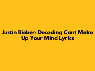 Justin Bieber: Decoding 'Can't Make Up Your Mind' Lyrics
