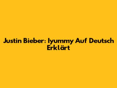 Justin Bieber: Iyummy Auf Deutsch Erklärt