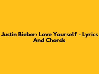 Justin Bieber: Love Yourself - Lyrics And Chords