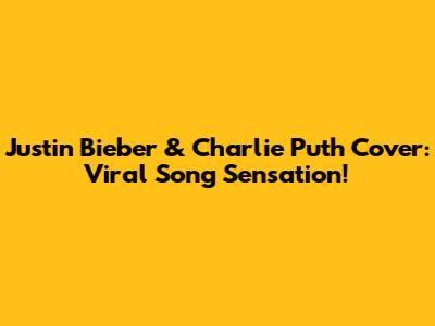 Justin Bieber & Charlie Puth Cover: Viral Song Sensation!