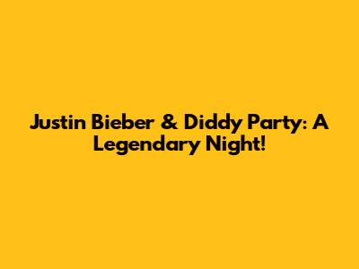 Justin Bieber & Diddy Party: A Legendary Night!