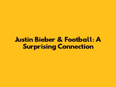 Justin Bieber & Football: A Surprising Connection