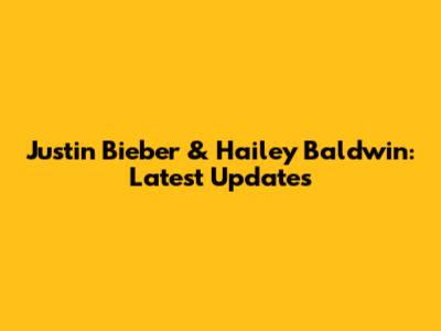 Justin Bieber & Hailey Baldwin: Latest Updates