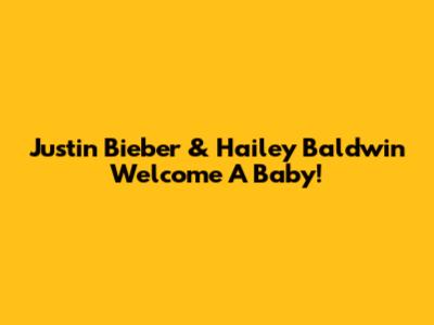 Justin Bieber & Hailey Baldwin Welcome A Baby!