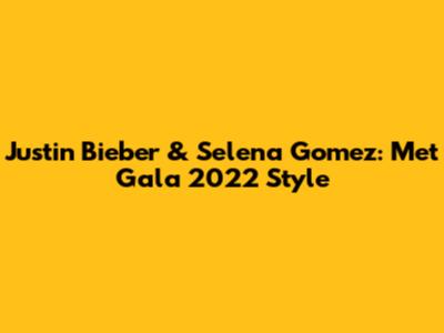 Justin Bieber & Selena Gomez: Met Gala 2022 Style
