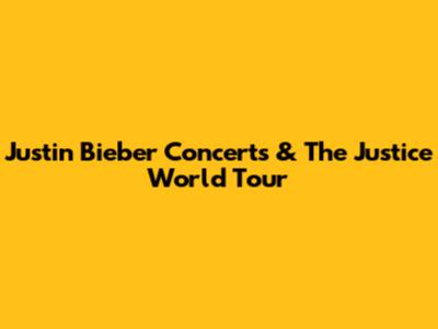 Justin Bieber Concerts & The 'Justice' World Tour