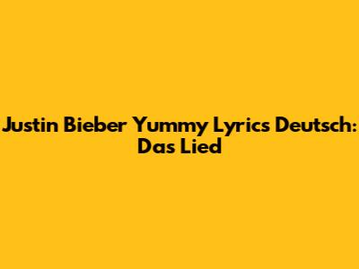 Justin Bieber Yummy Lyrics Deutsch: Das Lied