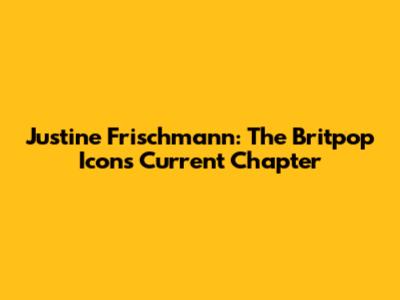 Justine Frischmann: The Britpop Icon's Current Chapter