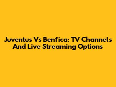 Juventus Vs Benfica: TV Channels And Live Streaming Options
