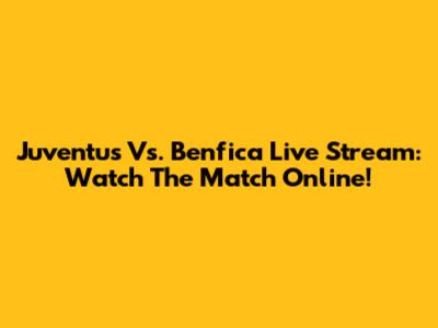 Juventus Vs. Benfica Live Stream: Watch The Match Online!