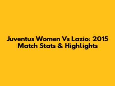 Juventus Women Vs Lazio: 2015 Match Stats & Highlights