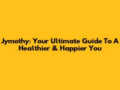 Jymothy: Your Ultimate Guide To A Healthier & Happier You