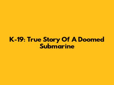 K-19: True Story Of A Doomed Submarine