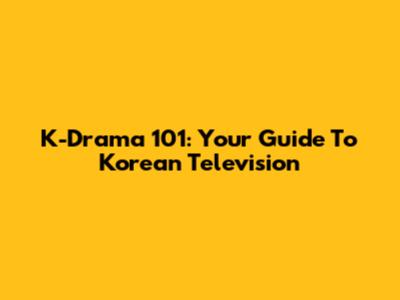 K-Drama 101: Your Guide To Korean Television